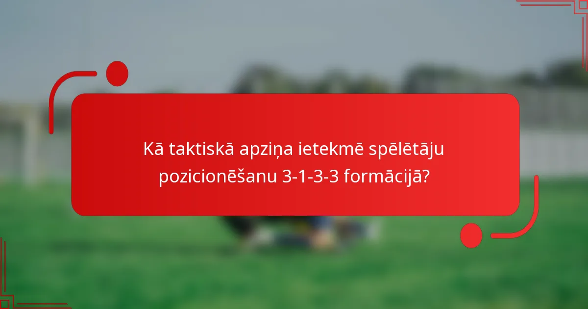 Kā taktiskā apziņa ietekmē spēlētāju pozicionēšanu 3-1-3-3 formācijā?